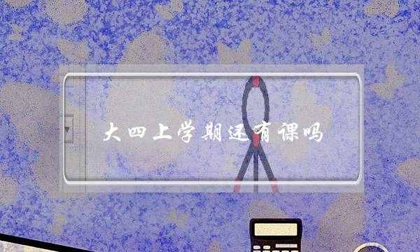 大四上学期还有课吗(大四上学期可以离校吗)
