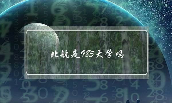北航是985大学吗(航空大学多少分才录取)