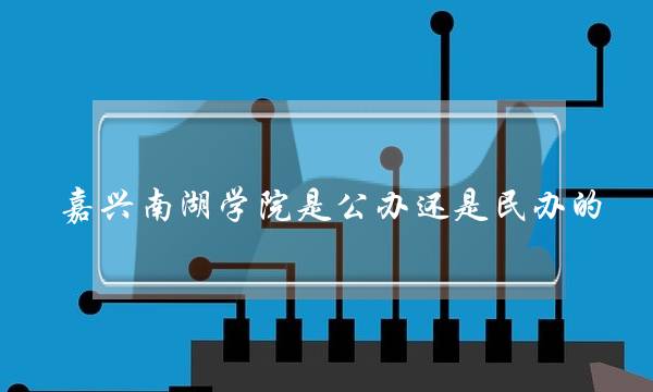 嘉兴南湖学院是公办还是民办的(嘉兴学院在二本里算好吗)