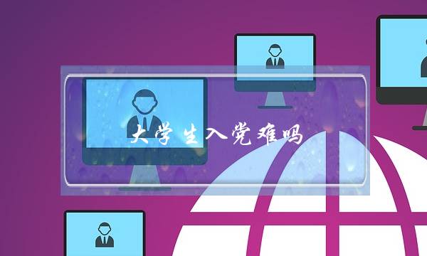 大学生入党难吗(大学入党一般是哪些人)