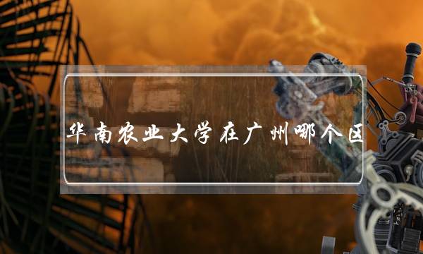 华南农业大学在广州哪个区(华南农业大学地图)