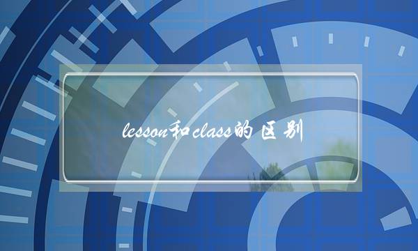 lesson和class的区别(我上英语课用英语怎么说)