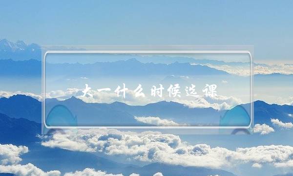 大一什么时候选课(大一什么时候开始抢课)