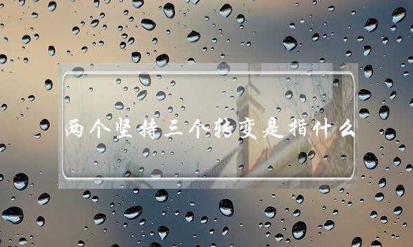 两个坚持三个转变是指什么(构建人类命运共同体的意义)