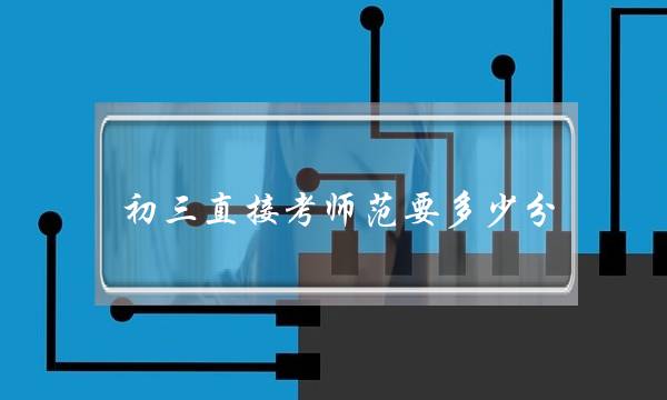 初三直接考师范要多少分(初中考师范有什么要求)