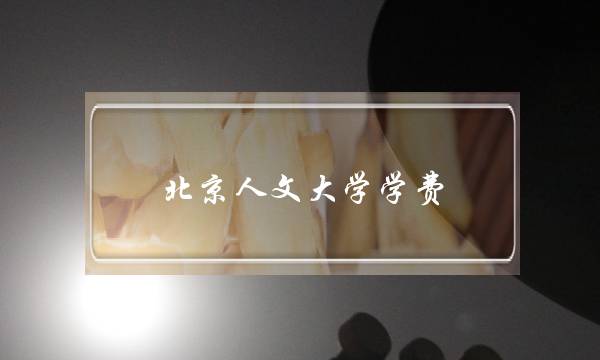 北京人文大学学费(北京人文大学学费多少)