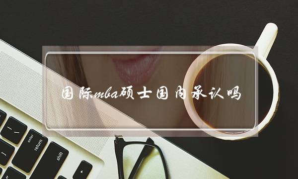 国际mba硕士国内承认吗(香港一年制免联考硕士)