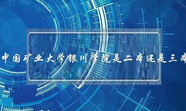 中国矿业大学银川学院是二本还是三本(中国矿业大学银川学院在哪)