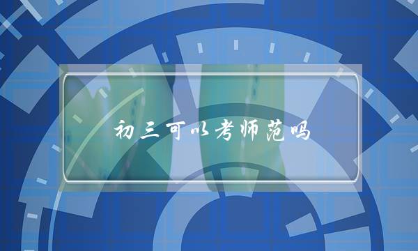 初三可以考师范吗(初三直接可以考师范吗)