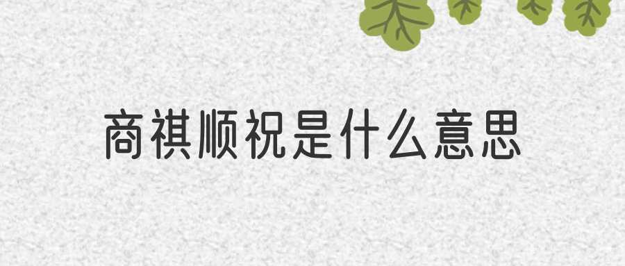 商祺顺祝是什么意思(顺祝商祺是什么意思- - 搜狗问问)