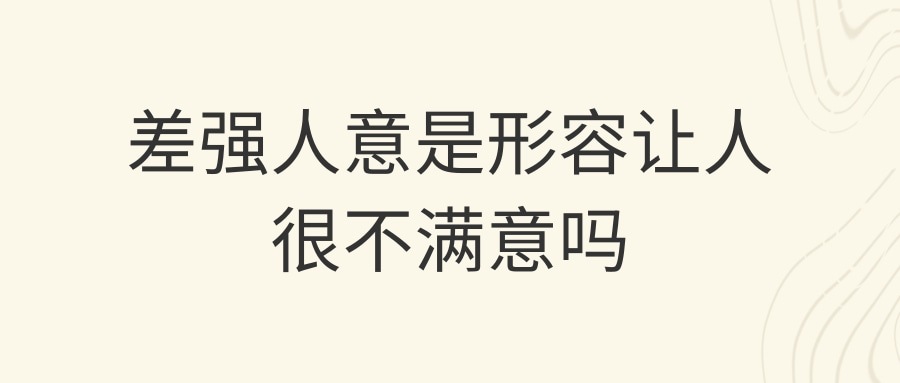 差强人意是形容让人很不满意吗(差强人意是形容让人很不满意吗蚂蚁庄园)