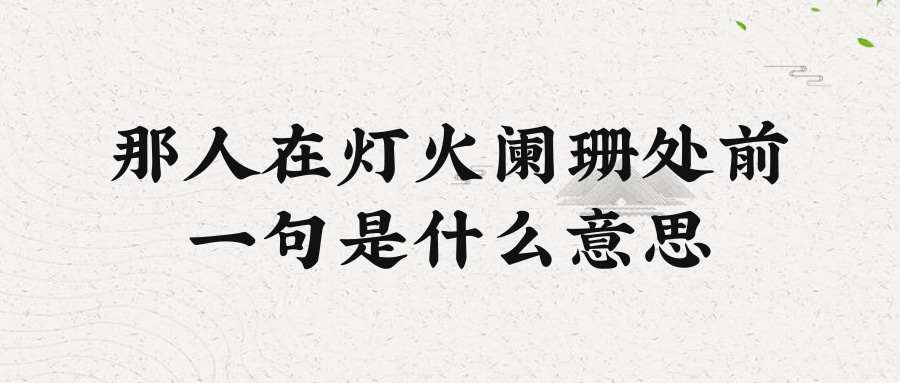 那人在灯火阑珊处前一句是什么意思(那人在灯火阑珊处上一句是什么)