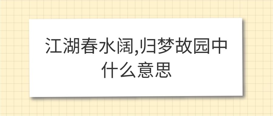 江湖春水阔,归梦故园中什么意思(归梦不知湖水阔的意思)