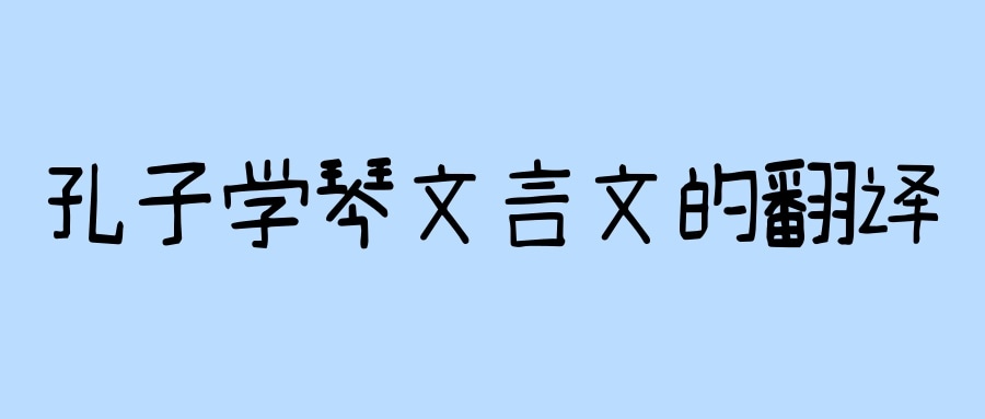 孔子学琴文言文的翻译(孔子学琴文言文的翻译注释)
