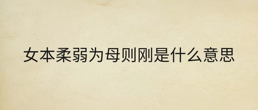 女本柔弱为母则刚是什么意思(女本柔弱 为母则刚)