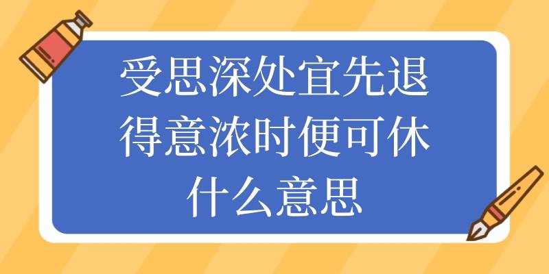 受思深处宜先退得意浓时便可休什么意思(受深思处亦先退,得意浓时便可休)