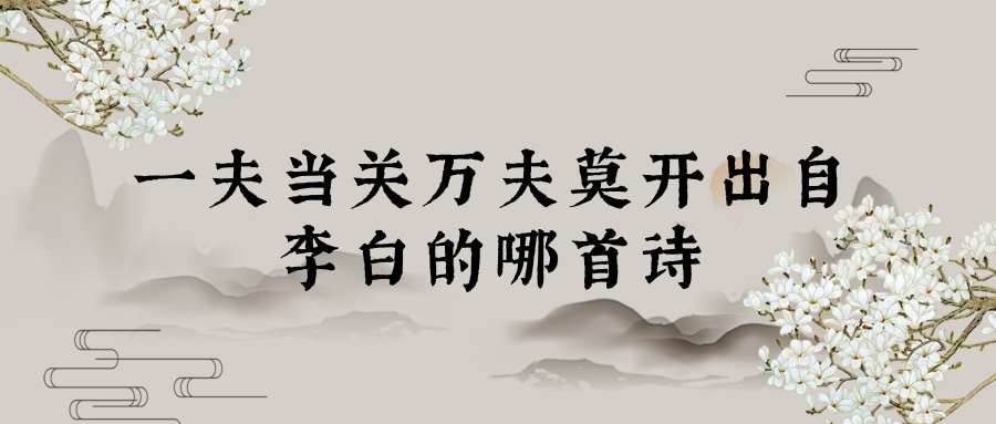 一夫当关万夫莫开出自李白的哪首诗(一夫当关万夫莫关出自李白的哪首诗)