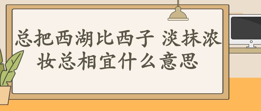 总把西湖比西子 淡抹浓妆总相宜什么意思(欲把西湖比西子 淡抹浓妆总相宜什么意思)