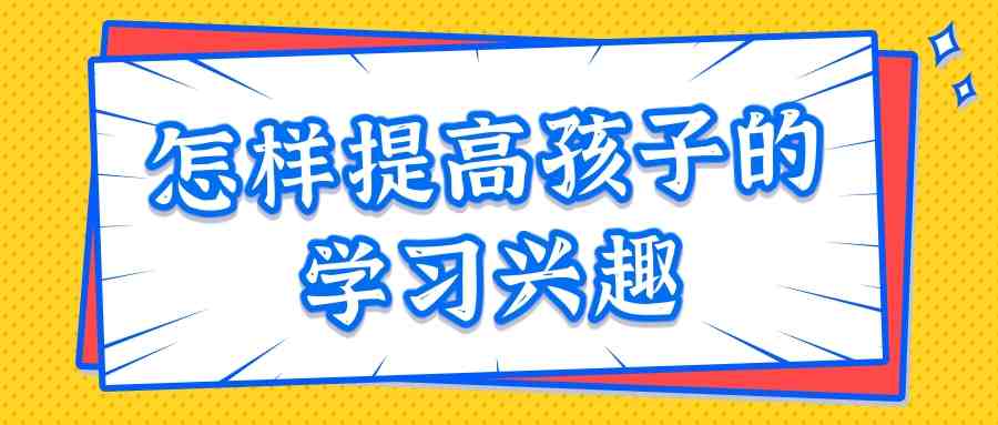 怎样提高孩子的学习兴趣(小孩兴趣培养)