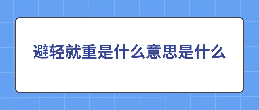 避轻就重是什么意思是什么(什么叫避重就轻)