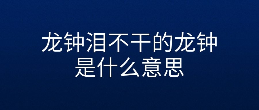 龙钟泪不干的龙钟是什么意思(龙钟泪不干的龙钟是什么意思有何表达效果)