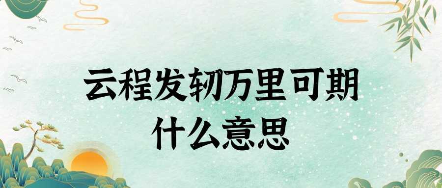 云程发轫万里可期什么意思(云程发轫,未来可期)