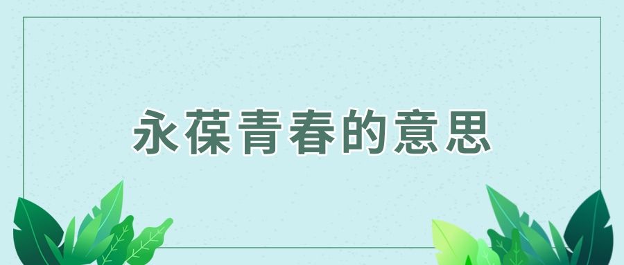 永葆青春的意思(永葆青春的意思可以祝福长辈吗)