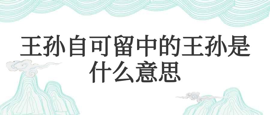 王孙自可留中的王孙是什么意思(王孙自可留中的王孙指什么意思)