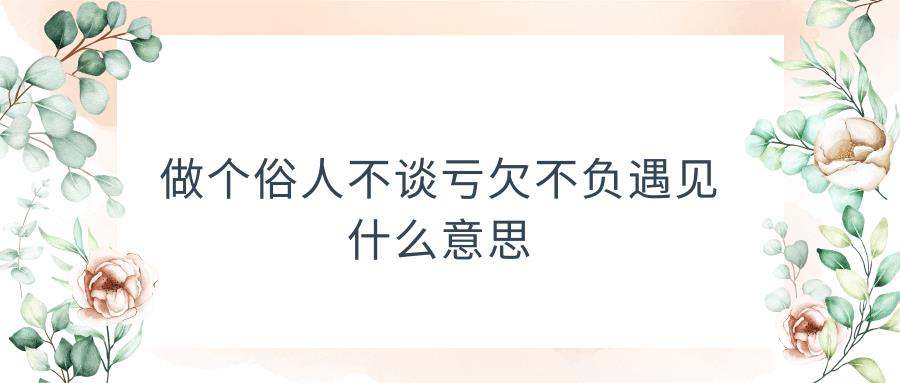 做个俗人不谈亏欠不负遇见什么意思(做个俗人不谈亏欠不负遇见什么意思一切顺其自然)