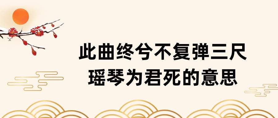 此曲终兮不复弹三尺瑶琴为君死的意思(此曲终兮不复弹三尺瑶琴为君死这首全诗)