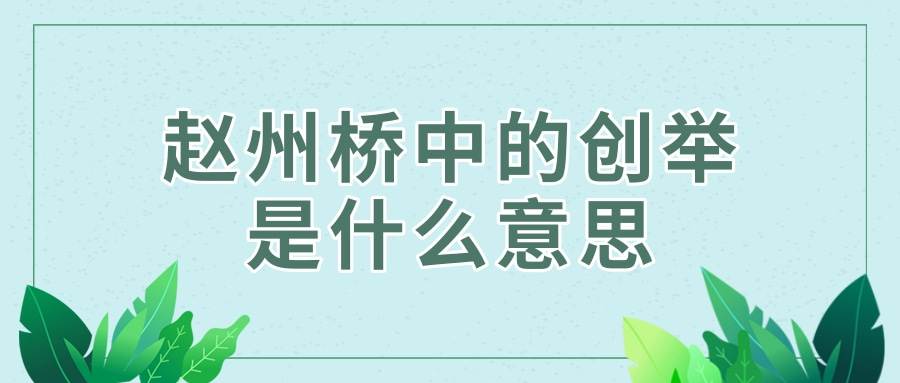 赵州桥中的创举是什么意思(课文赵州桥中的创举是什么意思)