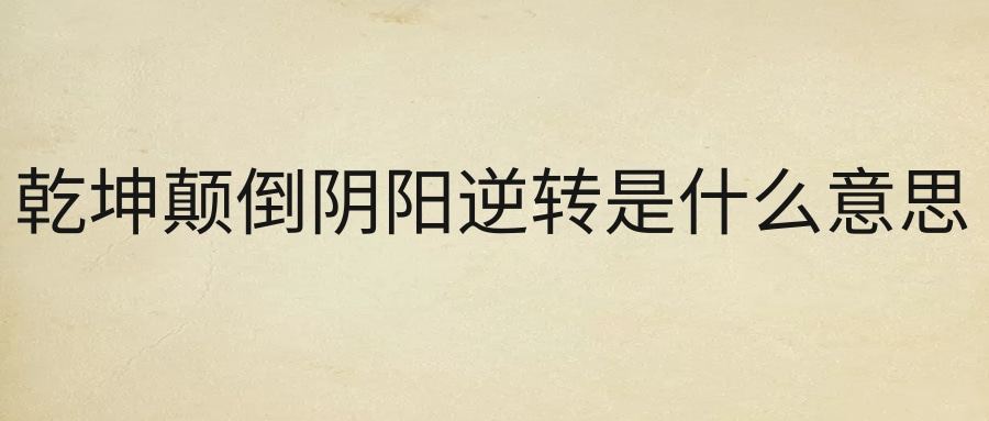 乾坤颠倒阴阳逆转是什么意思(乾坤逆转的意思)