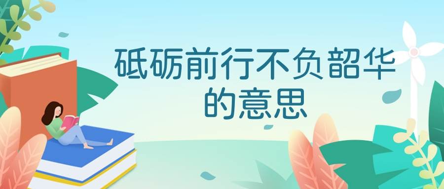 砥砺前行不负韶华的意思(砥砺前行不负韶华还是不负韶华砥砺前行)