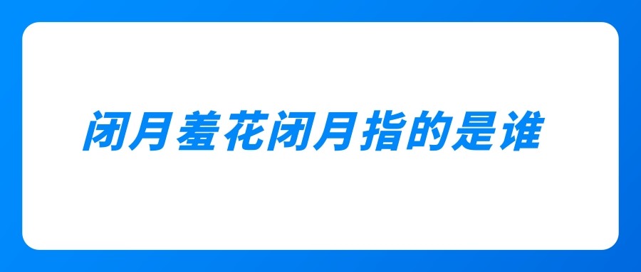 闭月羞花闭月指的是谁(沉鱼落雁闭月羞花闭月指的是谁)