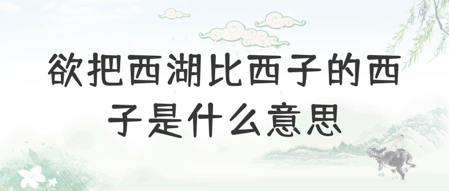 欲把西湖比西子的西子是什么意思(欲把西湖比西子的西子是什么意思意是什)