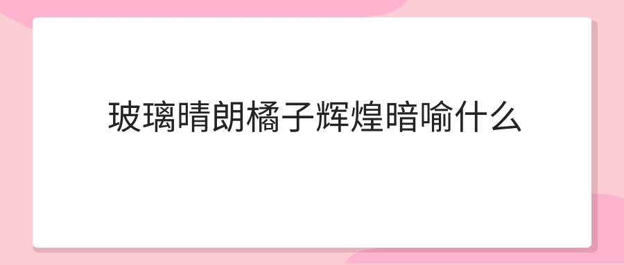 玻璃晴朗橘子辉煌暗喻什么(玻璃晴朗橘子辉煌表达什么意思)