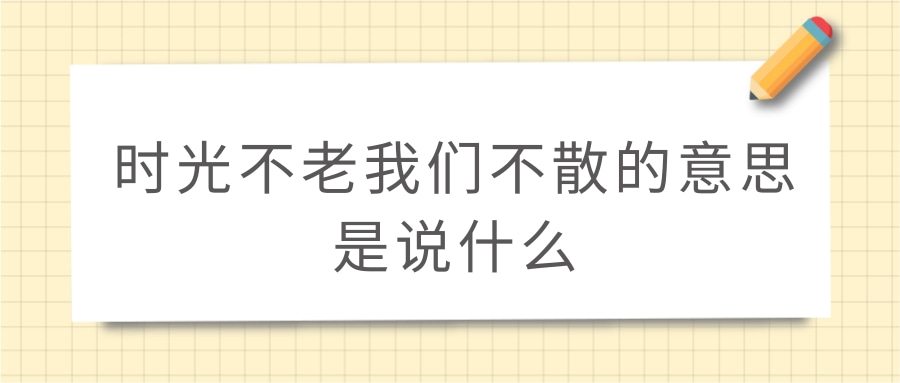 时光不老我们不散的意思是说什么(时光不老我们不散的意思是什么意思)