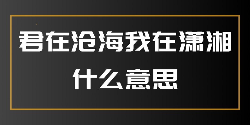 君在沧海我在潇湘什么意思(君在潇湘上一句)