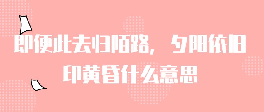 即便此去归陌路,夕阳依旧印黄昏什么意思(辞别再无相见日,夕阳依旧印黄昏)