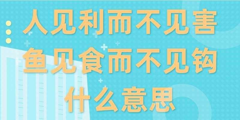 人见利而不见害鱼见食而不见钩什么意思(人见利而不见害 鱼见食而不见钩出自哪里)
