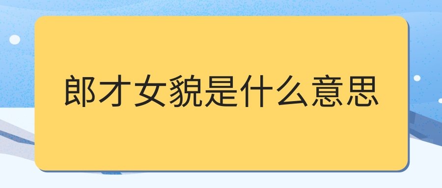 郎才女貌是什么意思(美满良缘郎才女貌是什么意思)