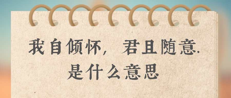 我自倾怀,君且随意.是什么意思(君且随意,我自倾怀,卿且随意,我自安然!)