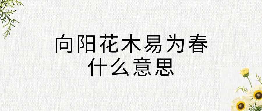 向阳花木易为春什么意思(向阳花木早逢春向阳花木易为春什么意思)