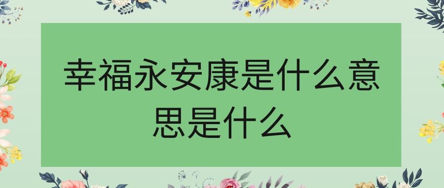 幸福永安康是什么意思是什么(幸福快乐永安康的意思)