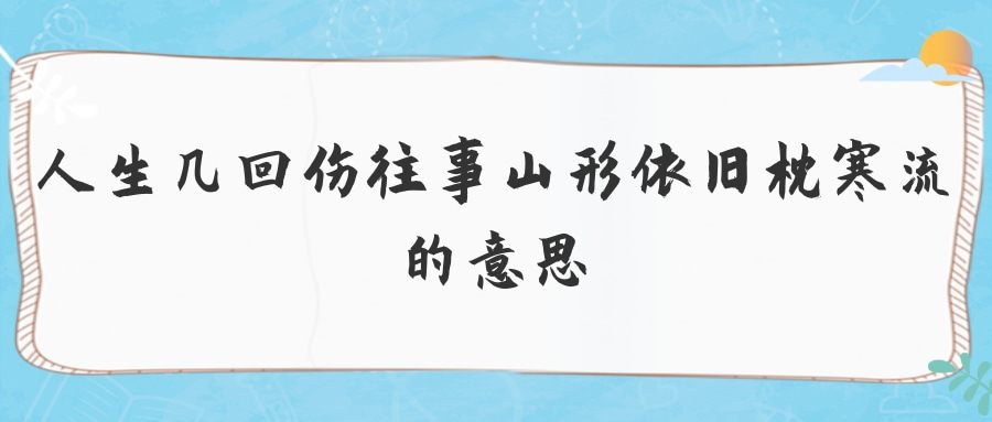 人生几回伤往事山形依旧枕寒流的意思(人生几何伤往事山形依旧枕寒流)