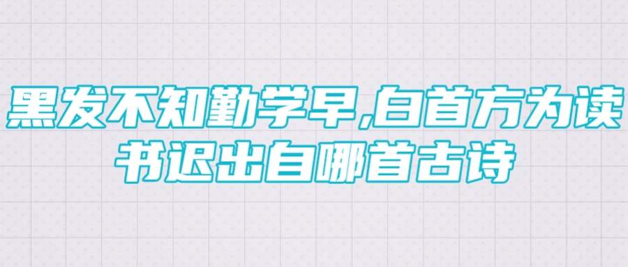 黑发不知勤学早,白首方为读书迟出自哪首古诗(黑发不知勤学早,白首方为读书迟意思相近的诗句)