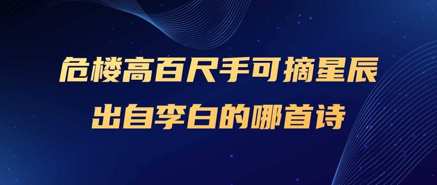 危楼高百尺手可摘星辰出自李白的哪首诗(危楼高百尺手可摘星辰出自李白的哪首诗是用了什么修辞)_1