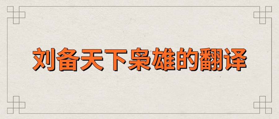 刘备天下枭雄的翻译(刘备天下枭雄,翻译)