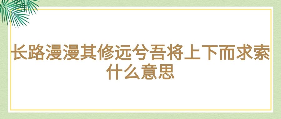 长路漫漫其修远兮吾将上下而求索什么意思(长路漫漫其修远兮,吾将上下而求索是什么意思)