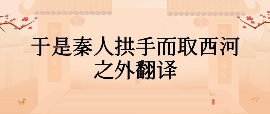 于是秦人拱手而取西河之外翻译(于是秦人拱手而取西河之外翻译的拱手)